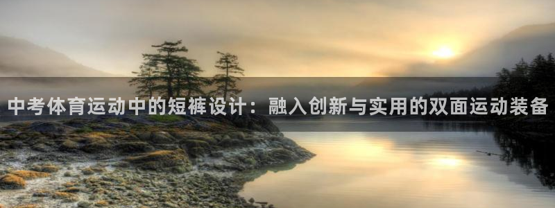 杏运注册：中考体育运动中的短裤设计：融入创新与实用的双面运动装备