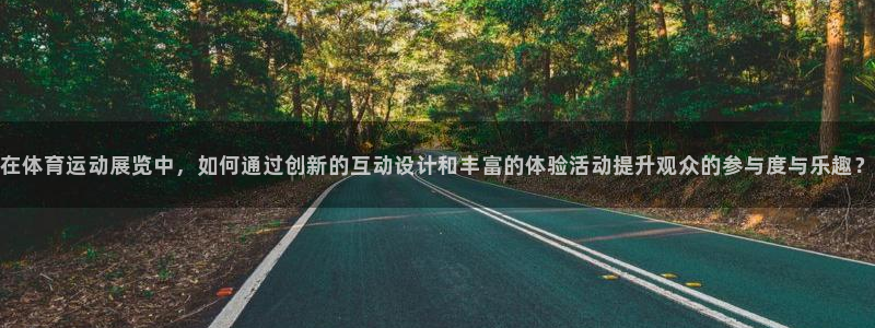 杏运2登录：在体育运动展览中，如何通过创新的互动设计和丰富的体验活动提升观众的参与度与乐趣？