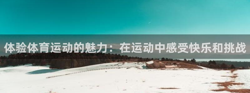 杏运2平台注册：体验体育运动的魅力：在运动中感受快乐和挑战