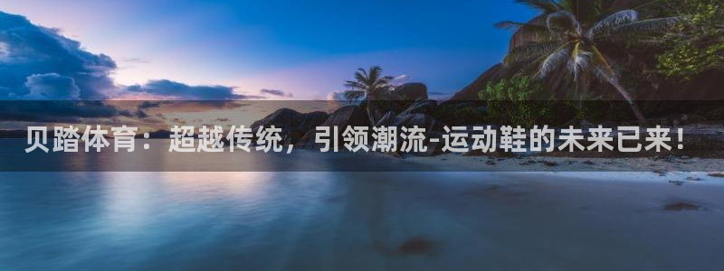 杏运体育f开户：贝踏体育：超越传统，引领潮流-运动鞋的未来已来！