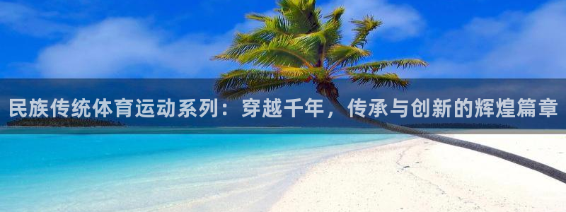 德国杏运集团：民族传统体育运动系列：穿越千年，传承与创新的辉煌篇章