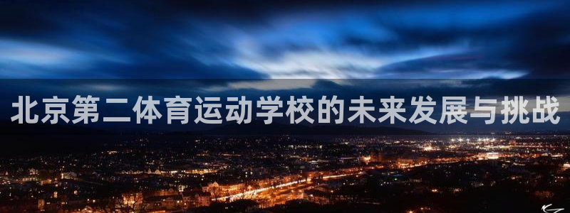 杏运4官网：北京第二体育运动学校的未来发展与挑战