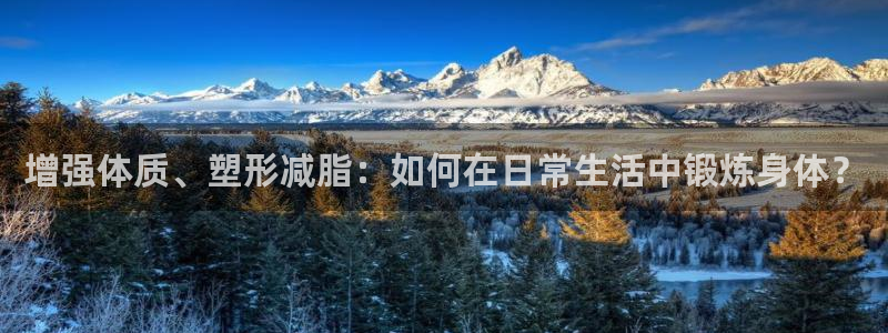 杏运3官网：增强体质、塑形减脂：如何在日常生活中锻炼身体？