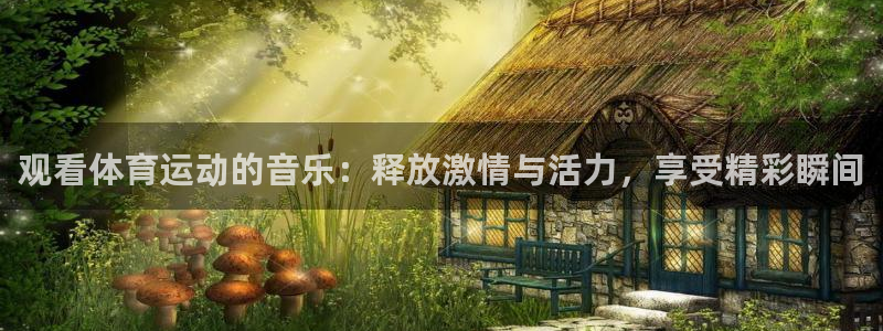杏运2登录：观看体育运动的音乐：释放激情与活力，享受精彩瞬间