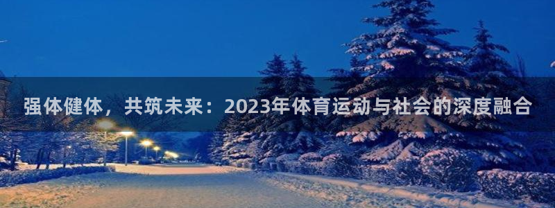 杏运达贝哪里卖：强体健体，共筑未来：2023年体育运动与社会的深度融合