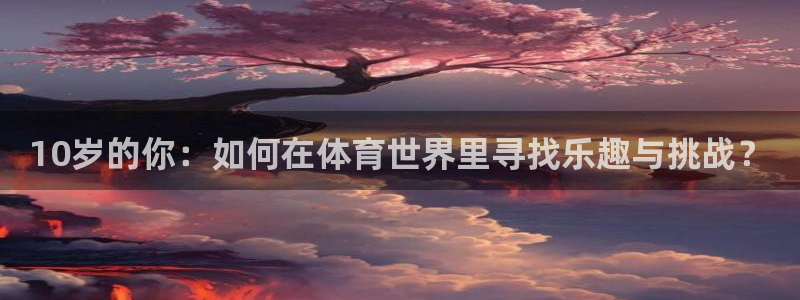 东莞市杏运电子科技有限公司：10岁的你：如何在体育世界里寻找乐趣与挑战？
