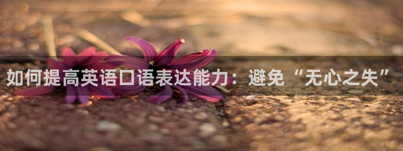 杏运官网注册：如何提高英语口语表达能力：避免“无心之失”