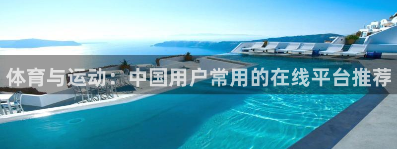 杏运体育凯捷平台注册：体育与运动：中国用户常用的在线平台推荐