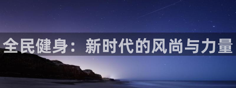 杏运体育凯捷代理注册：全民健身：新时代的风尚与力量