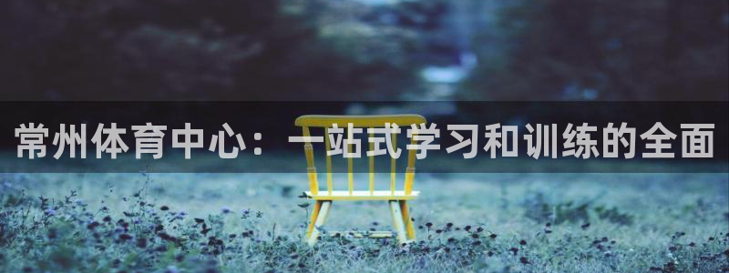 杏运达贝怎么吃：常州体育中心：一站式学习和训练的全面