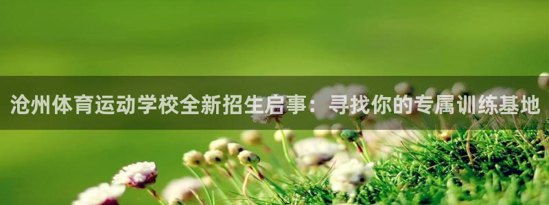 杏运4：沧州体育运动学校全新招生启事：寻找你的专属训练基地